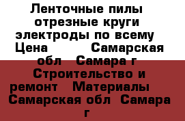 Ленточные пилы, отрезные круги, электроды по всему › Цена ­ 250 - Самарская обл., Самара г. Строительство и ремонт » Материалы   . Самарская обл.,Самара г.